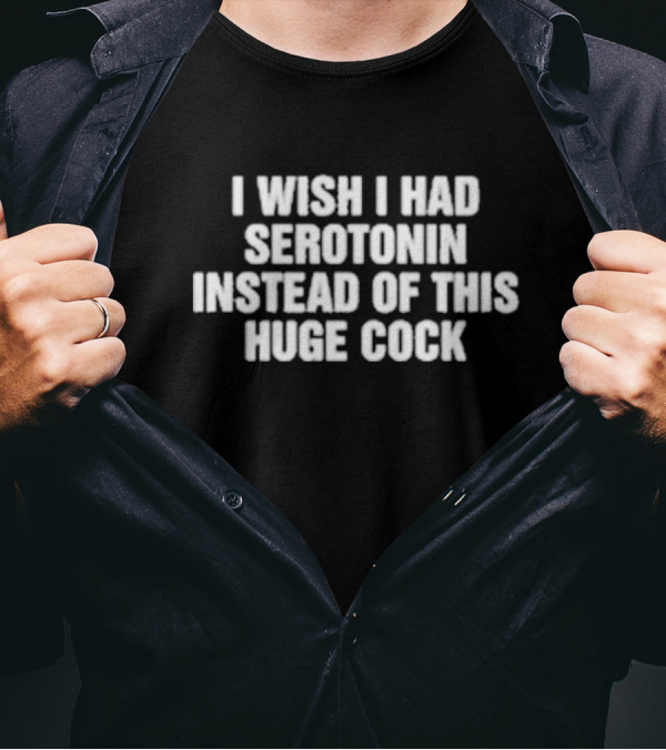 I Wish I Had Serotonin Instead Of This Huge Cock T-Shirt