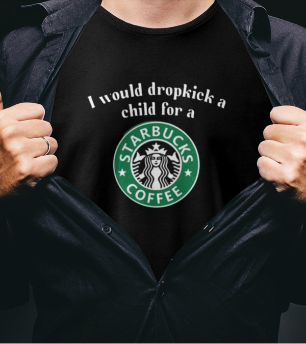 I Would Dropkick A Child For A Starbucks Coffee T-Shirt