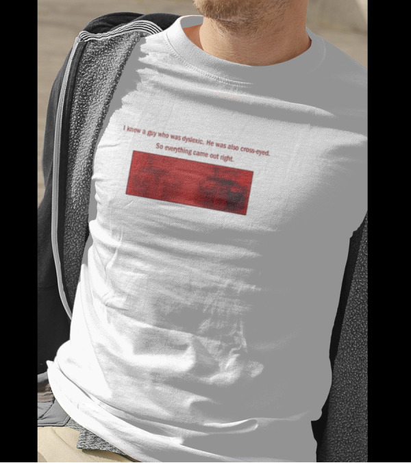 I Knew A Guy Who Was Dyslexic He Was Also Cross Eyed Everything Came Out Right T-Shirt