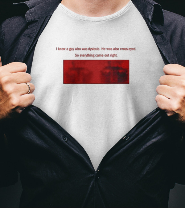 I Knew A Guy Who Was Dyslexic He Was Also Cross Eyed Everything Came Out Right T-Shirt