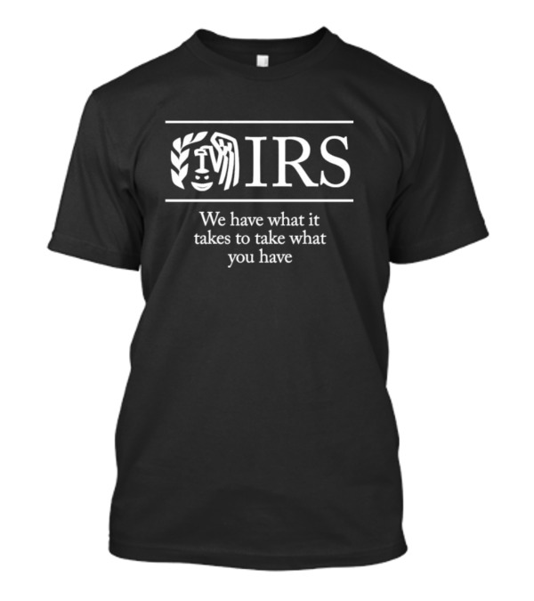 IRS We Have What It Takes To Take What You Have T-Shirt