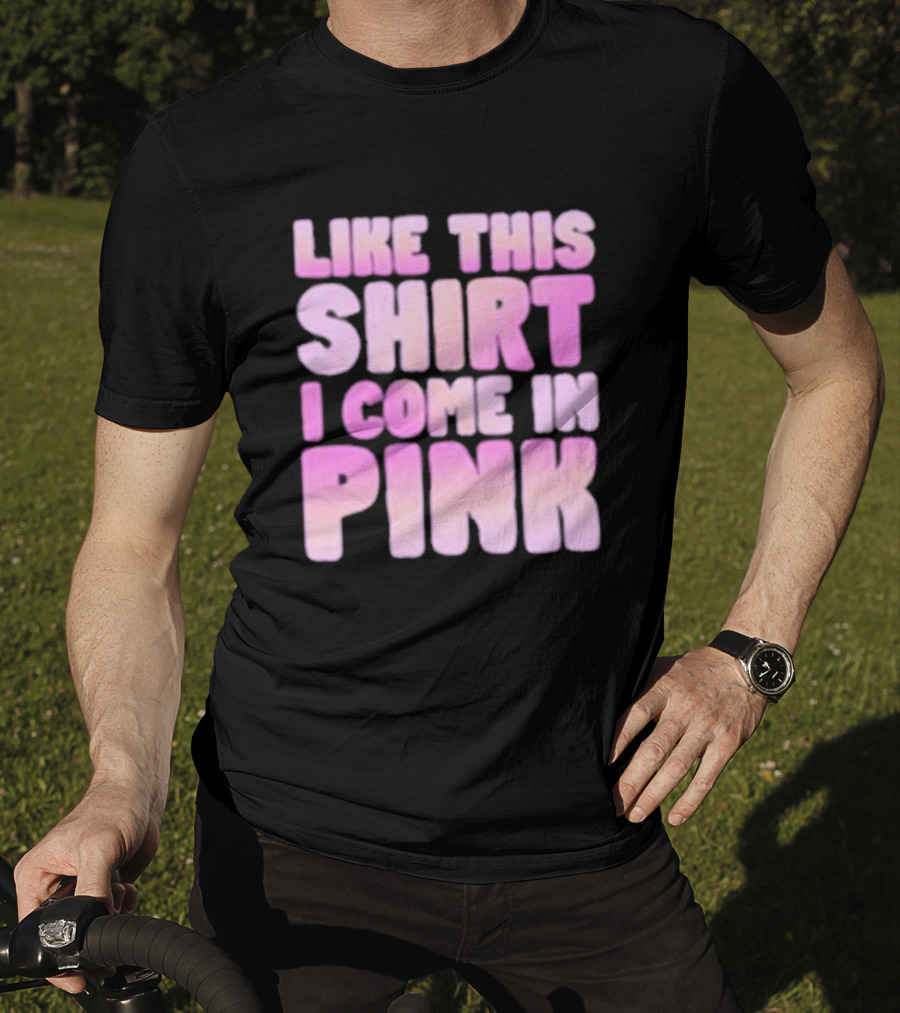 Like This Shirt I Come IN Pink T-Shirt