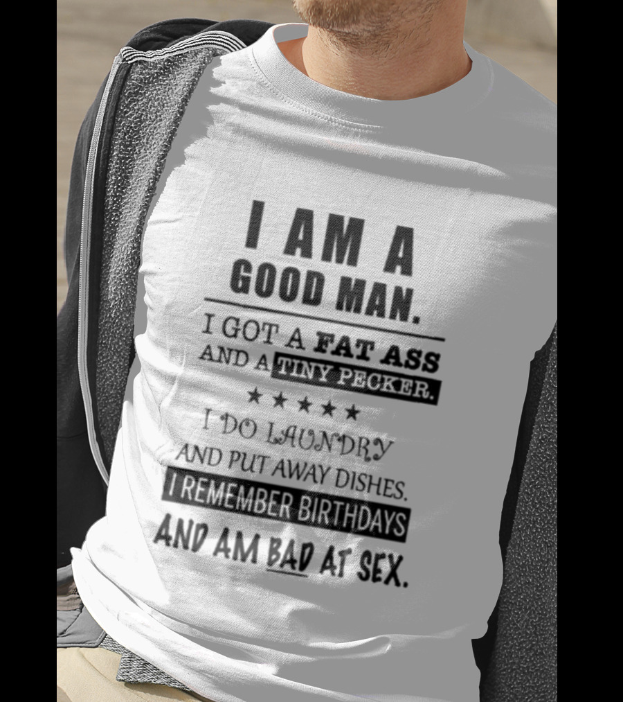 I Am A Good Man I Got A Fat Ass And A Tiny Pecker I Do Laundry And Put Away Dishes I Remember Birthdays And Am Bad At Sex T-Shirt