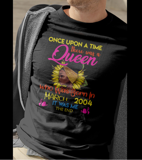 Once Upon A Time There Was A Queen Who Was Born In March 2004 It Was Me The End T-Shirt