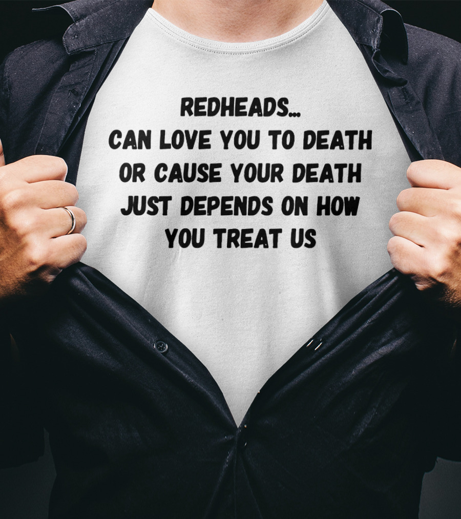 Redheads Can Love You To Death Or Cause Your Death Just Depends On How You Treat Us T-Shirt
