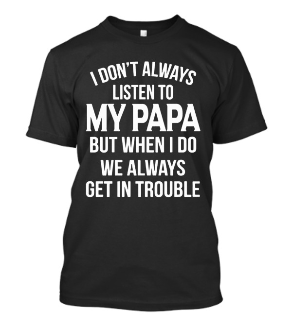 I Don't Always Listen To My Papa But When I Do We Always Get In Trouble Fun Family T-Shirt
