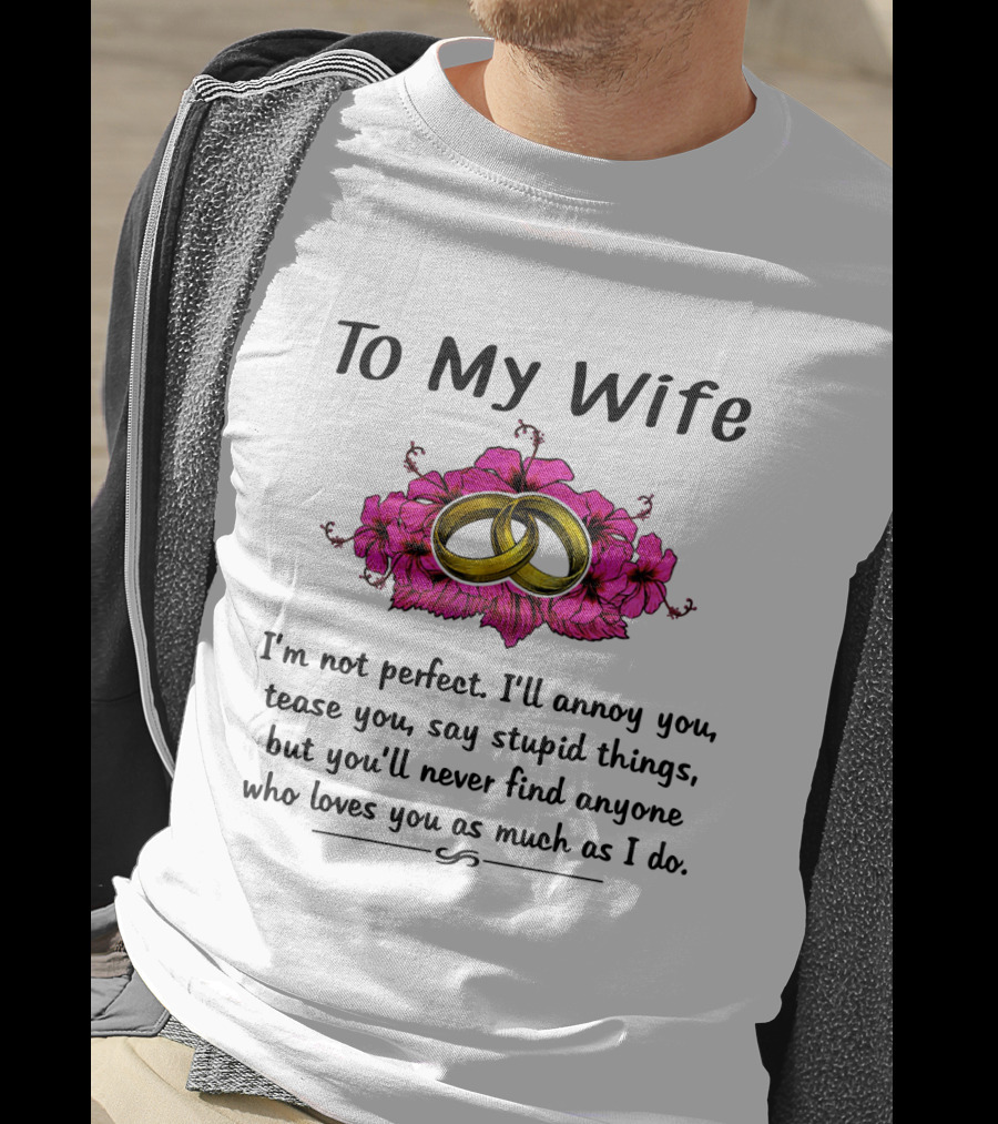 To My Wife I'm Not Perfect I'll Annoy You Tease You Say Stupid Things But You'll Never Find Anyone Who Loves You As Much As I Do Rings Flowers T-Shirt
