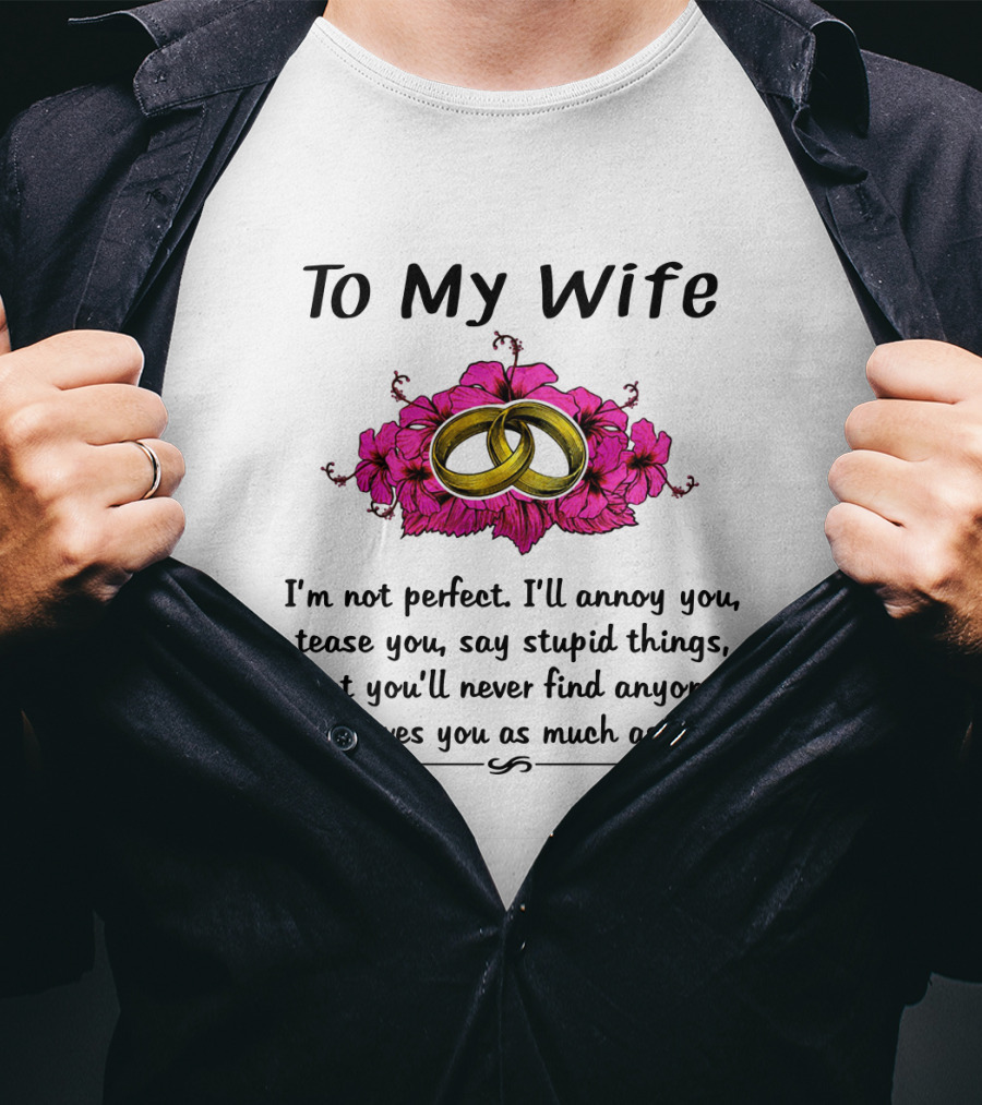 To My Wife I'm Not Perfect I'll Annoy You Tease You Say Stupid Things But You'll Never Find Anyone Who Loves You As Much As I Do Rings Flowers T-Shirt