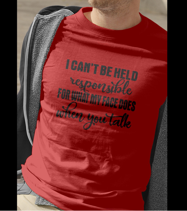 I Can't Be Held Responsible For What My Face Does When You Talk T-Shirt