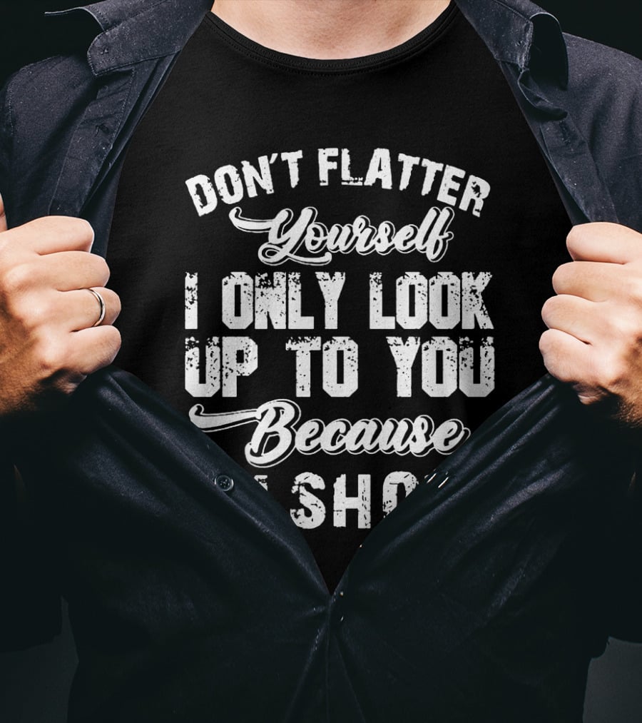 Don't Flatter Yourself I Only Look Up To You Because I'm Short T-Shirt