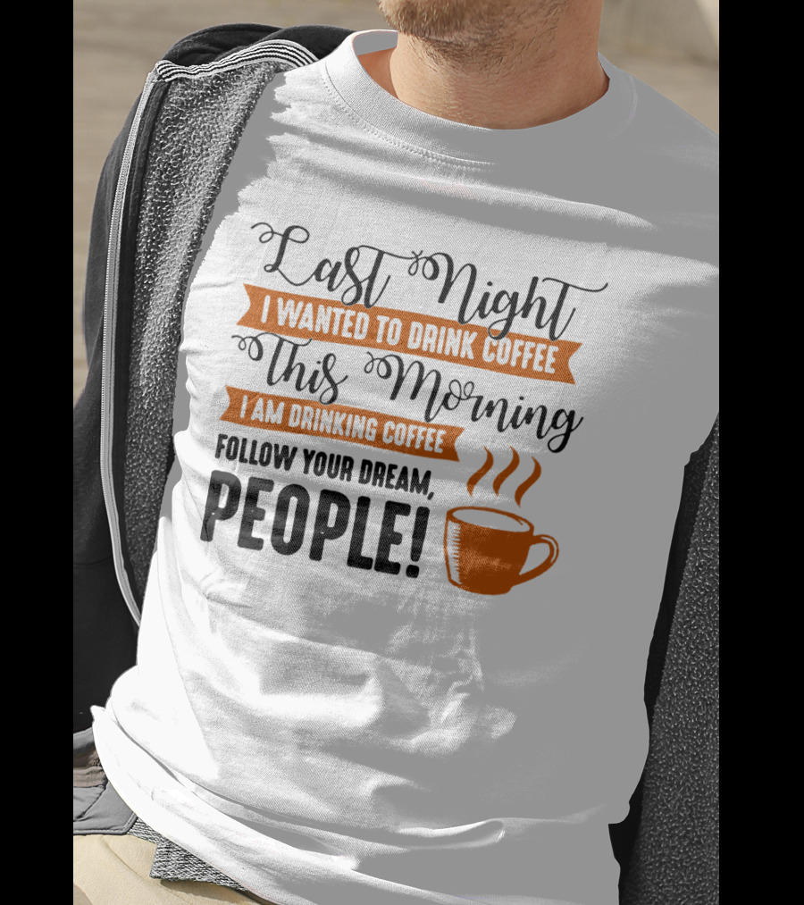 Last Night I Wanted To Drink Coffee This Morning I Am Drinking Coffee Follow Your Dream People T-Shirt