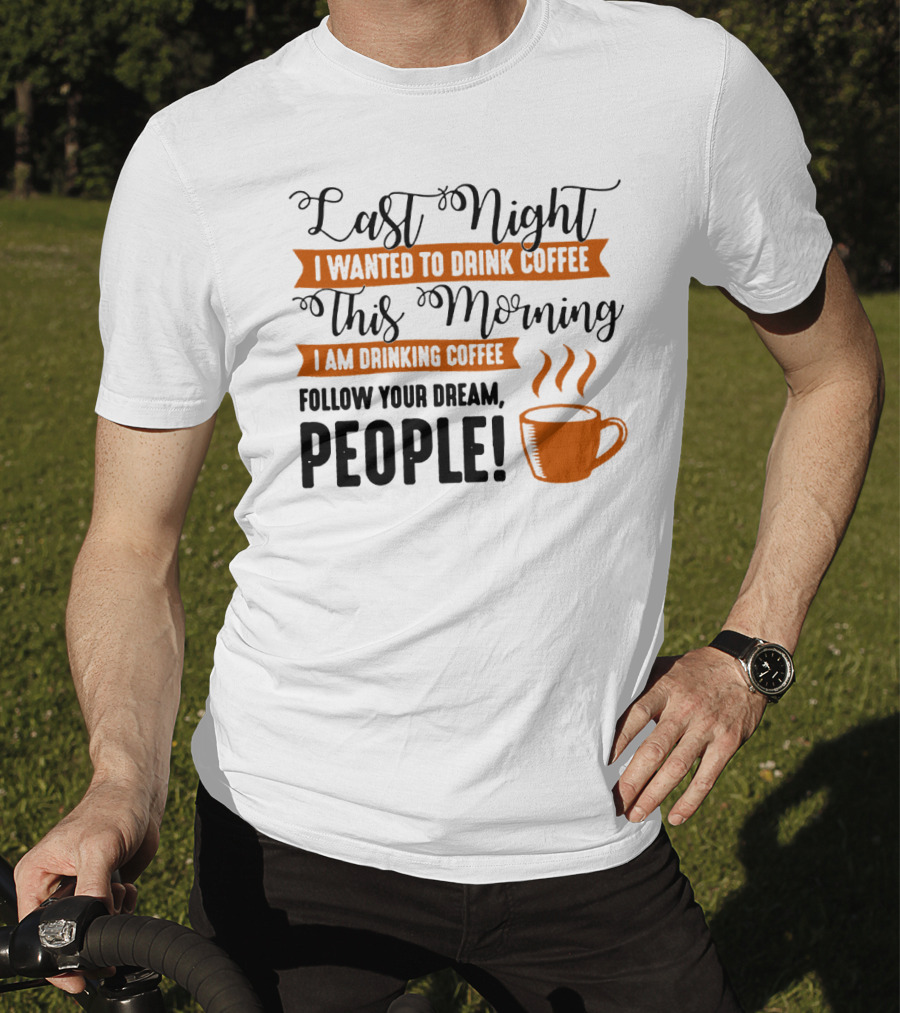 Last Night I Wanted To Drink Coffee This Morning I Am Drinking Coffee Follow Your Dream People T-Shirt