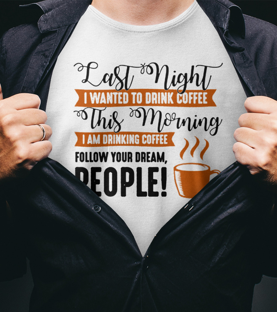 Last Night I Wanted To Drink Coffee This Morning I Am Drinking Coffee Follow Your Dream People T-Shirt