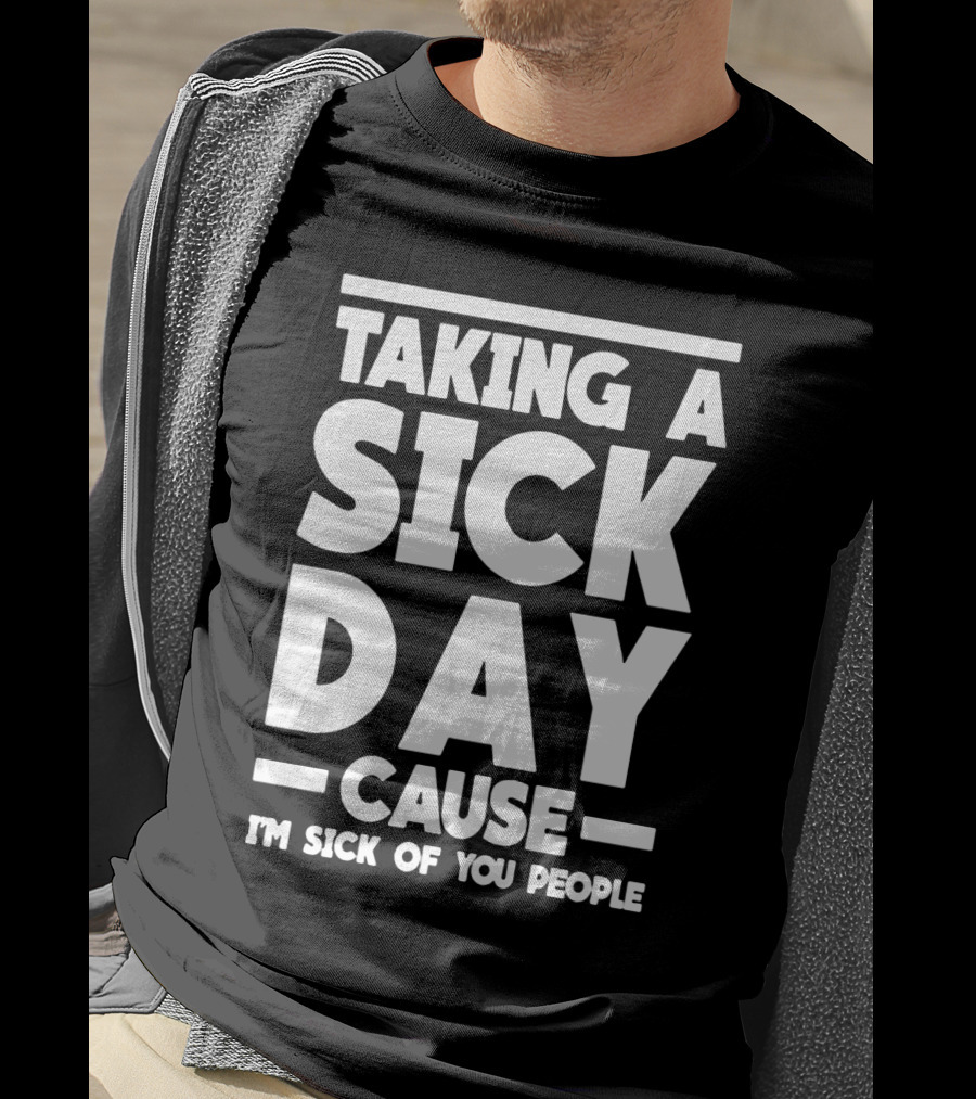 Taking A Sick Day Cause I'm Sick Of You People T-Shirt