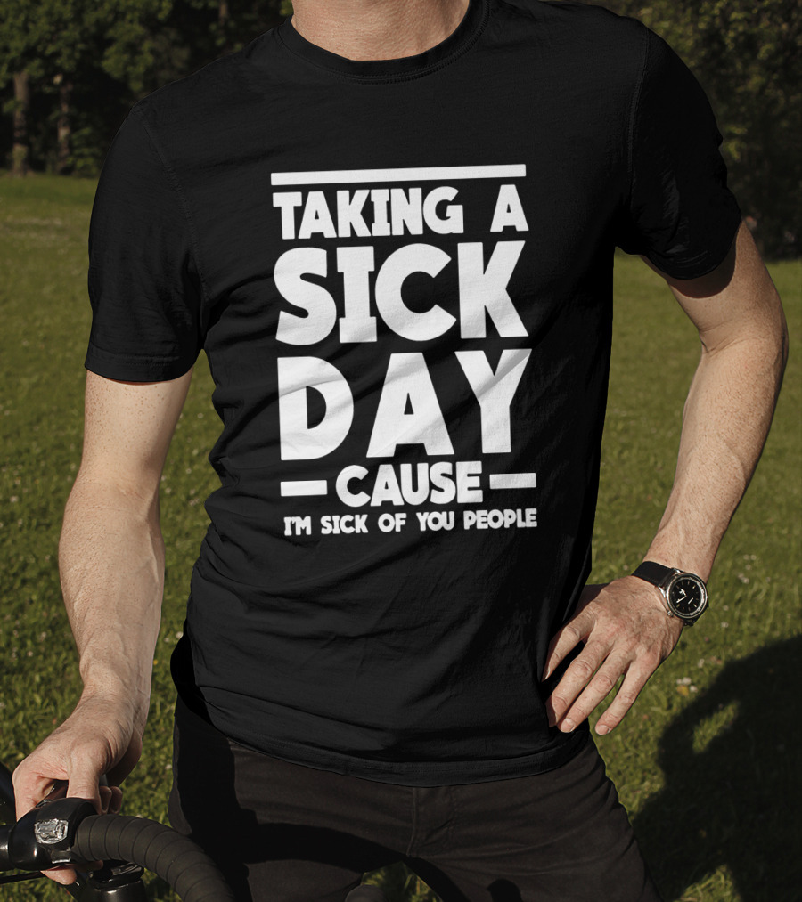 Taking A Sick Day Cause I'm Sick Of You People T-Shirt