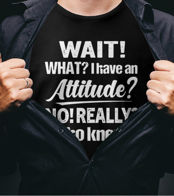 Wait What I Have An Attitude No Really Who Knew T-Shirt