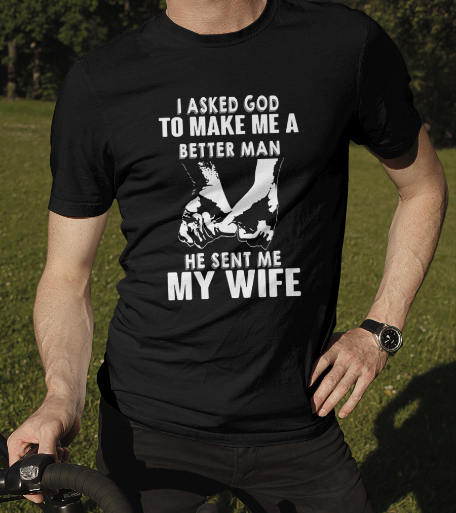 I Asked God To Make Me A Better Man He Sent Me My Wife Holding Hands T-Shirt
