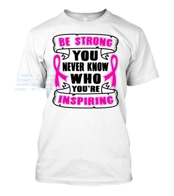 Be Strong You Never Know Who You're Inspiring Pink Ribbon Motivation T-Shirt