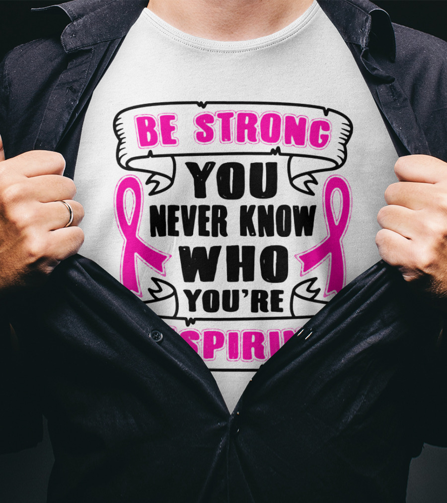 Be Strong You Never Know Who You're Inspiring Pink Ribbon Motivation T-Shirt