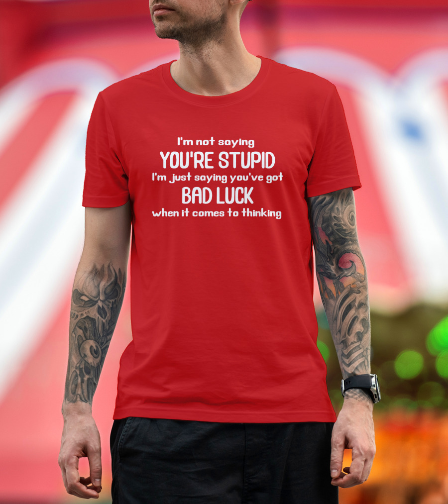 I'm Not Saying You're Stupid Just Saying You've Got Bad Luck When It Comes To Thinking T-Shirt