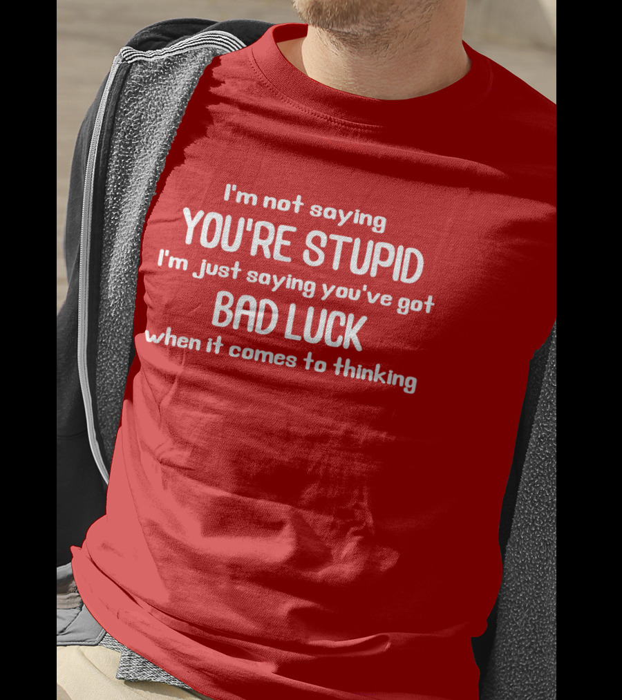 I'm Not Saying You're Stupid Just Saying You've Got Bad Luck When It Comes To Thinking T-Shirt