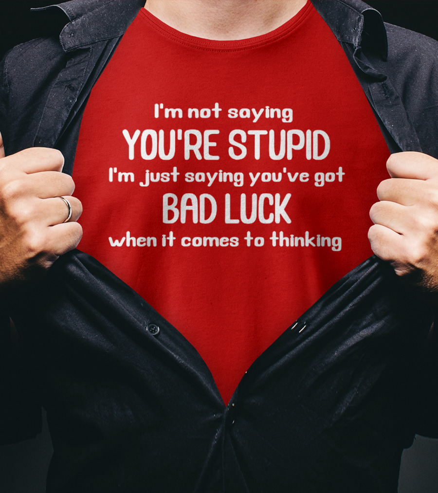 I'm Not Saying You're Stupid Just Saying You've Got Bad Luck When It Comes To Thinking T-Shirt