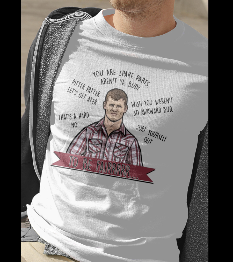 Letterkenny To Be Fairrr Pitter Patter Quote You Are Spare Parts Aren't Ya Bud T-Shirt