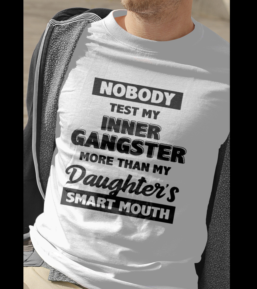 Nobody Test My Inner Gangster More Than My Daughter's Smart Mouth T-Shirt