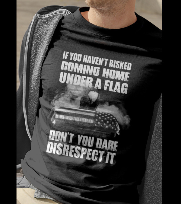 Eagle If You Haven't Risked Coming Home Under A Flag Don't You Dare Disrespect It T-Shirt