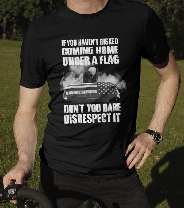 Eagle If You Haven't Risked Coming Home Under A Flag Don't You Dare Disrespect It T-Shirt