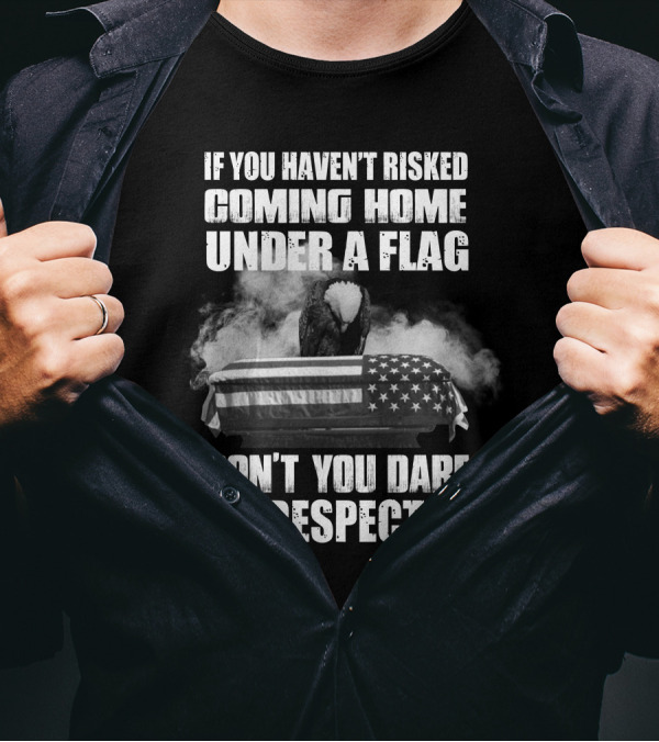 Eagle If You Haven't Risked Coming Home Under A Flag Don't You Dare Disrespect It T-Shirt