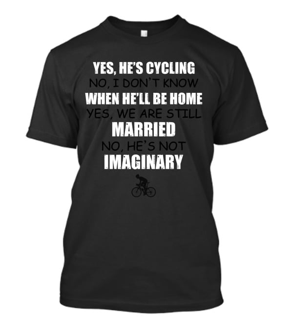 Yes He's Cycling No I Don't Know When He'll Be Home Yes We Are Still Married No He's Not Imaginary T-Shirt