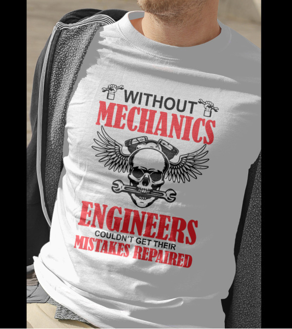 WITHOUT MECHANICS ENGINEERS COULDN'T GET THEIR MISTAKES REPAIRED T-Shirt