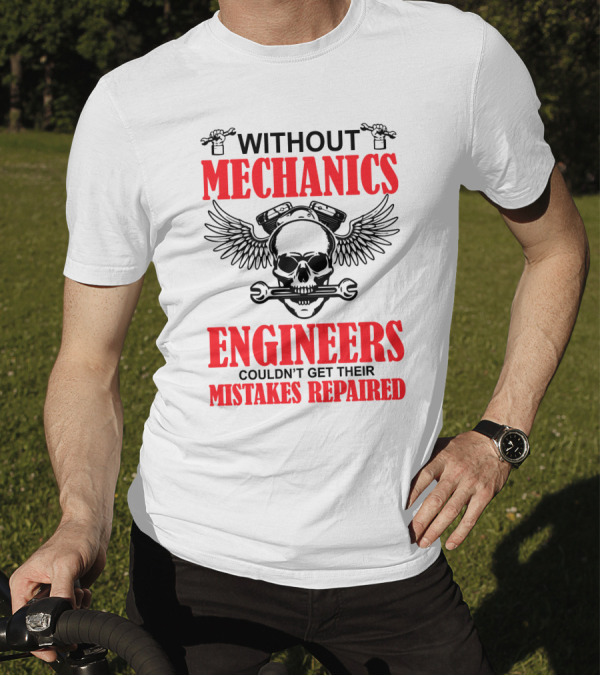 WITHOUT MECHANICS ENGINEERS COULDN'T GET THEIR MISTAKES REPAIRED T-Shirt