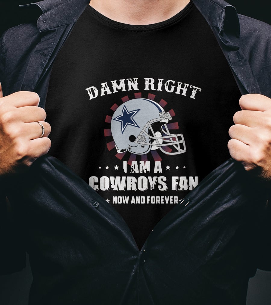 Damn Right I Am A Cowboys Fan Now And Forever T-Shirt