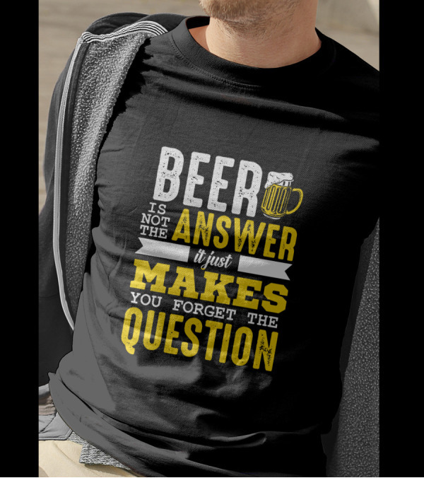 Beer Is Not The Answer It Just Makes You Forget The Question T-Shirt