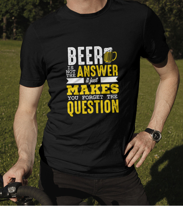Beer Is Not The Answer It Just Makes You Forget The Question T-Shirt