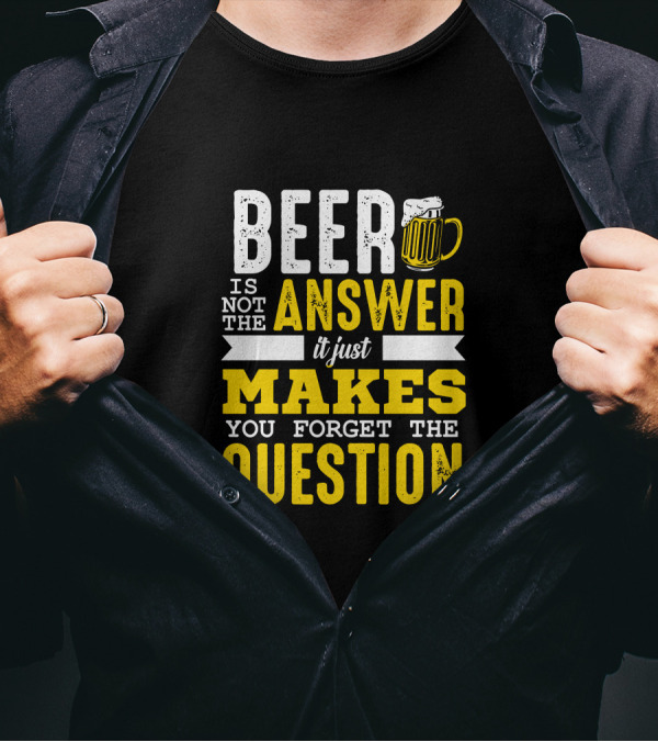 Beer Is Not The Answer It Just Makes You Forget The Question T-Shirt