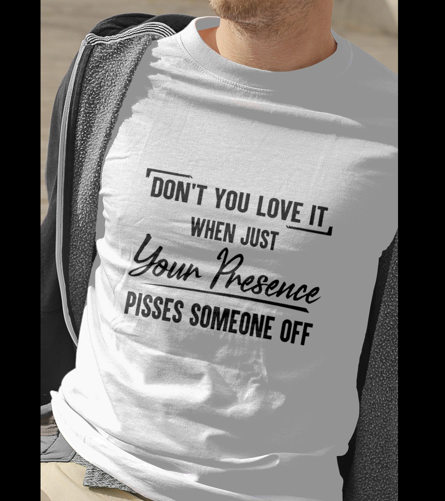 Don't You Love It When Just Your Presence Pisses Someone Off T-Shirt