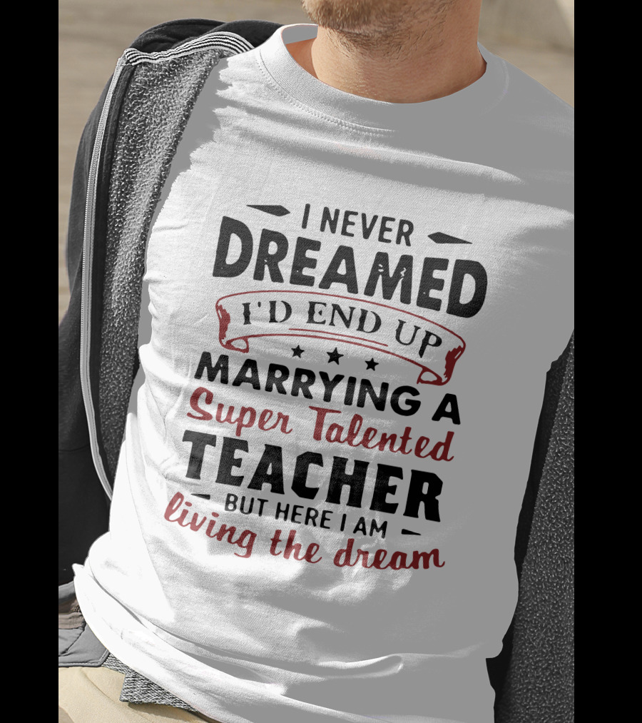 I Never Dreamed I'd End Up Marrying A Super Talented Teacher But Here I Am Living The Dream T-Shirt