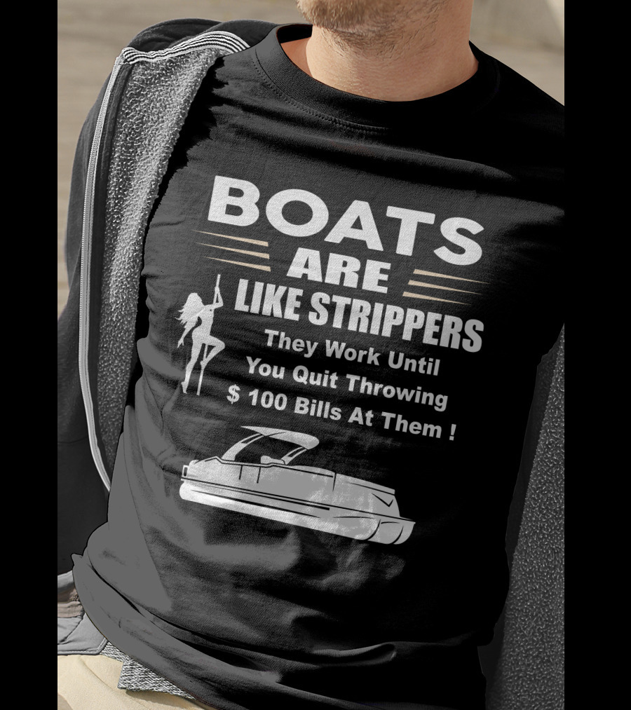 BOATS ARE LIKE STRIPPERS THEY WORK UNTIL YOU QUIT THROWING $100 BILLS AT THEM PONTOON BOAT T-Shirt