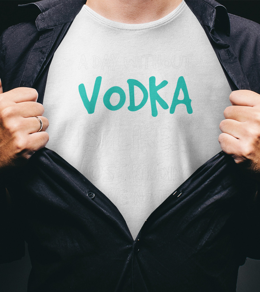 A Day Without Vodka Is Like Just Kidding I Have No Idea T-Shirt