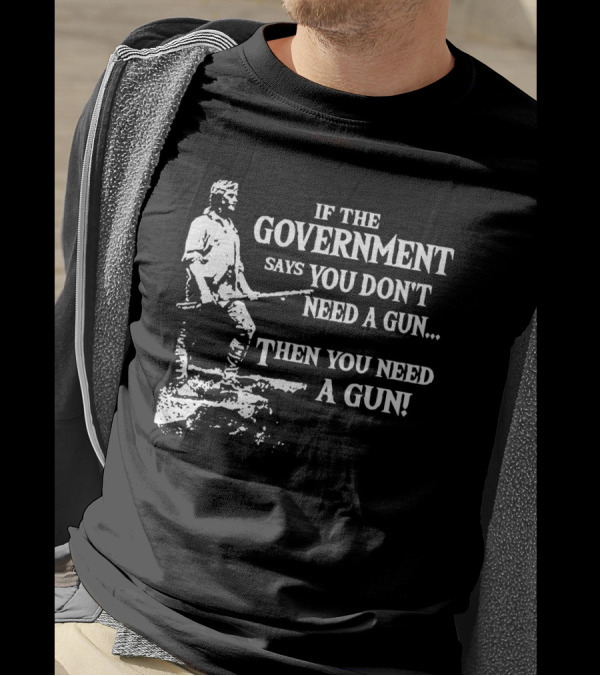 If The Government Says You Don't Need A Gun Then You Need A Gun Text With Historical Figure Holding A Rifle T-Shirt