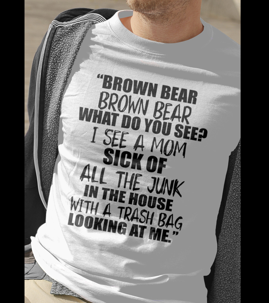 Brown Bear Brown Bear What Do You See I See A Mom Sick Of All The Junk In The House With A Trash Bag Looking At Me T-Shirt