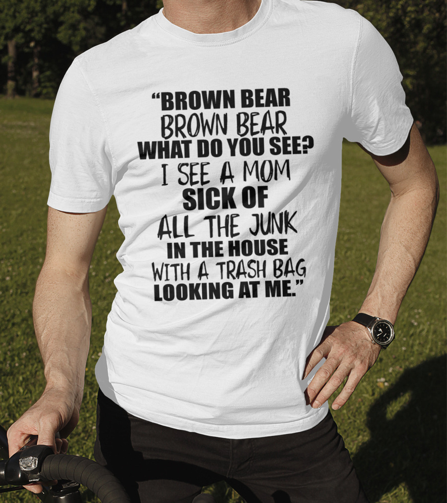 Brown Bear Brown Bear What Do You See I See A Mom Sick Of All The Junk In The House With A Trash Bag Looking At Me T-Shirt