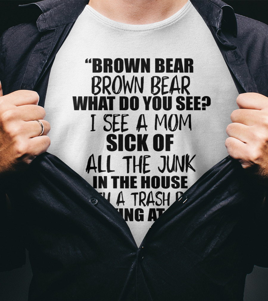 Brown Bear Brown Bear What Do You See I See A Mom Sick Of All The Junk In The House With A Trash Bag Looking At Me T-Shirt