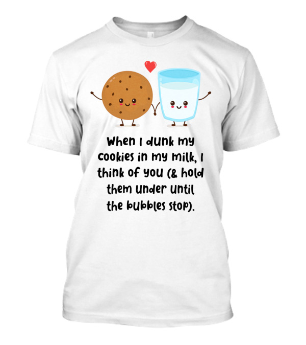 When I Dunk My Cookies In My Milk I Think Of You And Hold Them Under Until The Bubbles Stop T-Shirt