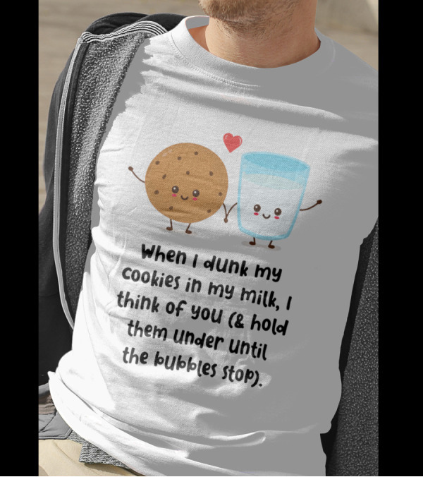When I Dunk My Cookies In My Milk I Think Of You And Hold Them Under Until The Bubbles Stop T-Shirt