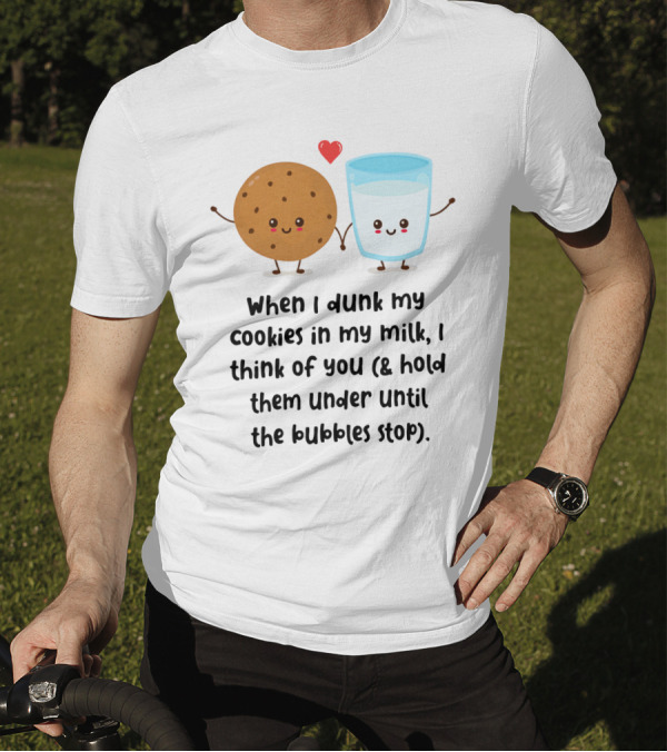 When I Dunk My Cookies In My Milk I Think Of You And Hold Them Under Until The Bubbles Stop T-Shirt