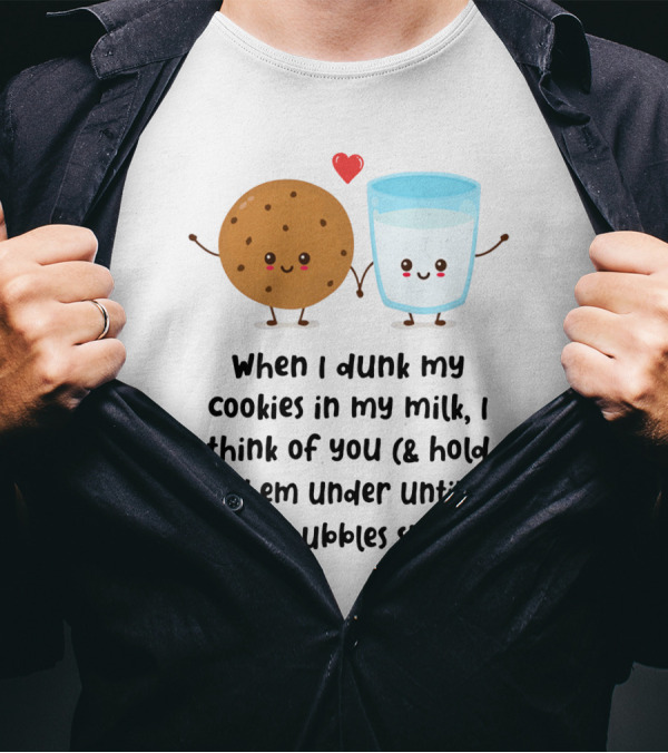 When I Dunk My Cookies In My Milk I Think Of You And Hold Them Under Until The Bubbles Stop T-Shirt